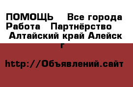 ПОМОЩЬ  - Все города Работа » Партнёрство   . Алтайский край,Алейск г.